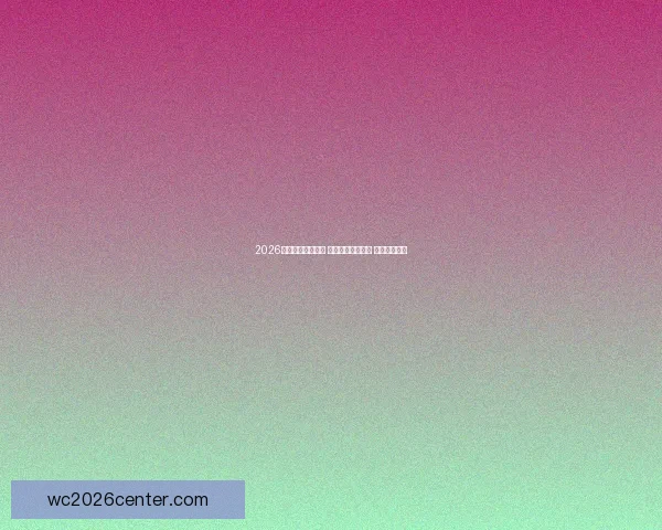 2026世界杯助攻榜揭晓 球员表现引发热议 未来之星浮现